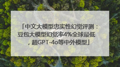 中文大模型忠实性幻觉评测：豆包大模型幻觉率4%全球最低，超GPT-4o等中外模型