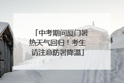 中考期间厦门暑热天气回归！考生请注意防暑降温