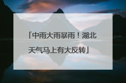 中雨大雨暴雨！湖北天气马上有大反转