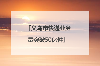 义乌市快递业务量突破50亿件