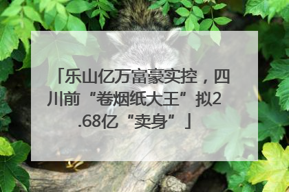 乐山亿万富豪实控，四川前“卷烟纸大王”拟2.68亿“卖身”