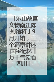 乐山故宫文物南迁陈列馆将于9月开馆，三个篇章讲述国宝记忆丨万千气象看四川
