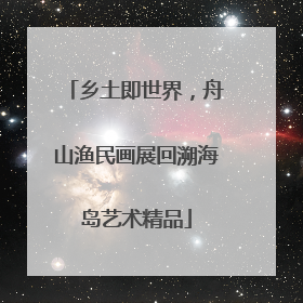乡土即世界，舟山渔民画展回溯海岛艺术精品