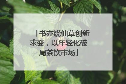 书亦烧仙草创新求变，以年轻化破局茶饮市场