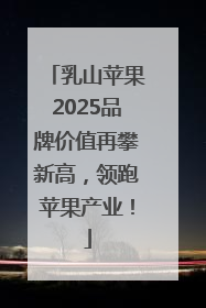 乳山苹果2025品牌价值再攀新高，领跑苹果产业！