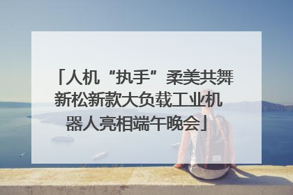 人机“执手”柔美共舞 新松新款大负载工业机器人亮相端午晚会