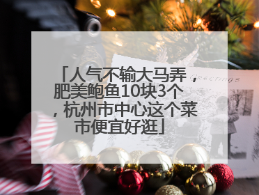 人气不输大马弄，肥美鲍鱼10块3个，杭州市中心这个菜市便宜好逛