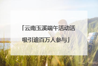 云南玉溪端午活动活吸引逾百万人参与