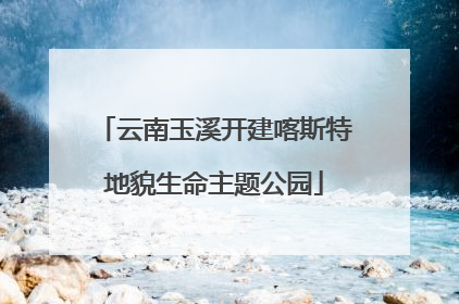 云南玉溪开建喀斯特地貌生命主题公园
