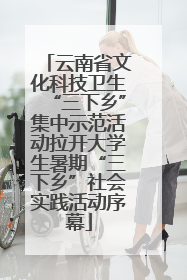 云南省文化科技卫生“三下乡”集中示范活动拉开大学生暑期“三下乡”社会实践活动序幕