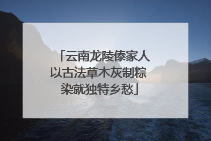 云南龙陵傣家人以古法草木灰制粽 染就独特乡愁