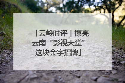 云岭时评｜擦亮云南“影视天堂”这块金字招牌