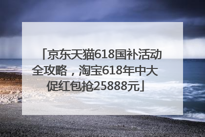 京东天猫618国补活动全攻略，淘宝618年中大促红包抢25888元