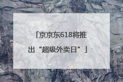 京京东618将推出“超级外卖日”