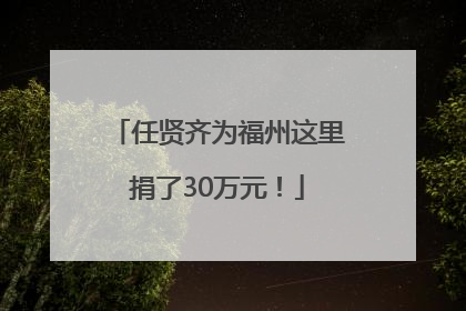 任贤齐为福州这里捐了30万元！