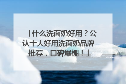 什么洗面奶好用？公认十大好用洗面奶品牌推荐，口碑爆棚！