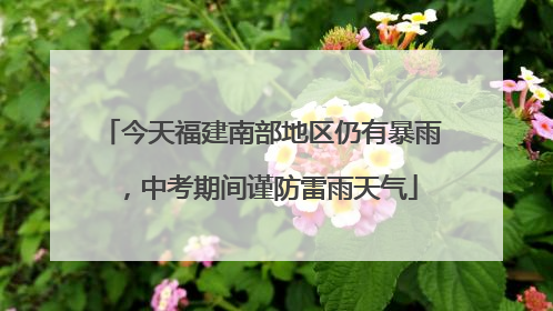 今天福建南部地区仍有暴雨，中考期间谨防雷雨天气