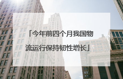 今年前四个月我国物流运行保持韧性增长