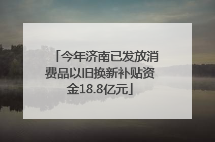 今年济南已发放消费品以旧换新补贴资金18.8亿元