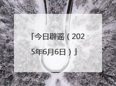 今日辟谣（2025年6月6日）