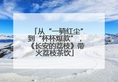 从“一骑红尘”到“杯杯爆款”，《长安的荔枝》带火荔枝茶饮