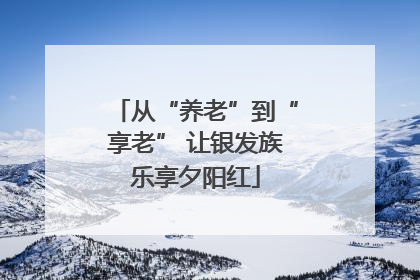 从“养老”到“享老” 让银发族乐享夕阳红