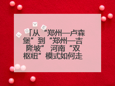 从“郑州—卢森堡”到“郑州—吉隆坡” 河南“双枢纽”模式如何走向全球