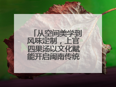 从空间美学到风味定制，上官四果汤以文化赋能开启闽南传统甜品新篇章
