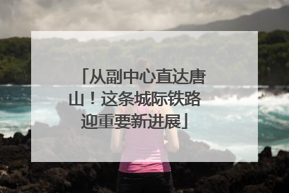 从副中心直达唐山！这条城际铁路迎重要新进展