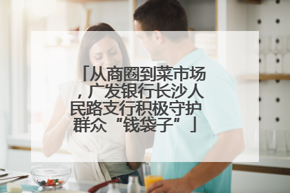 从商圈到菜市场，广发银行长沙人民路支行积极守护群众“钱袋子”