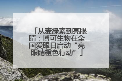 从麦绿素到亮眼睛：博可生物在全国爱眼日启动“亮眼睛橙色行动”