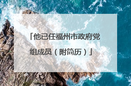 他已任福州市政府党组成员（附简历）