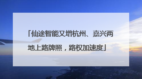 仙途智能又增杭州、嘉兴两地上路牌照，路权加速度