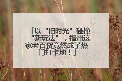 以“旧时光”碰撞“新玩法”，福州这家老百货竟然成了热门打卡地！