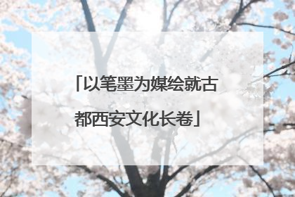 以笔墨为媒绘就古都西安文化长卷