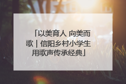 以美育人 向美而歌｜信阳乡村小学生用歌声传承经典