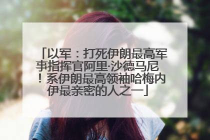 以军：打死伊朗最高军事指挥官阿里·沙德马尼！系伊朗最高领袖哈梅内伊最亲密的人之一