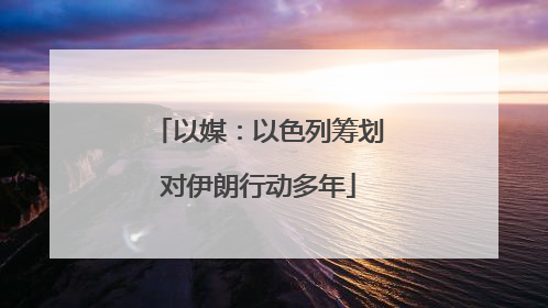 以媒：以色列筹划对伊朗行动多年