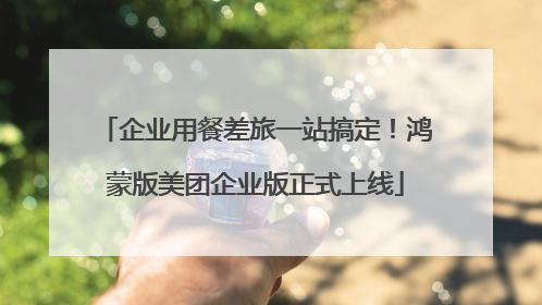 企业用餐差旅一站搞定！鸿蒙版美团企业版正式上线