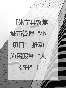 休宁县聚焦城市管理“小切口” 推动为民服务“大提升”