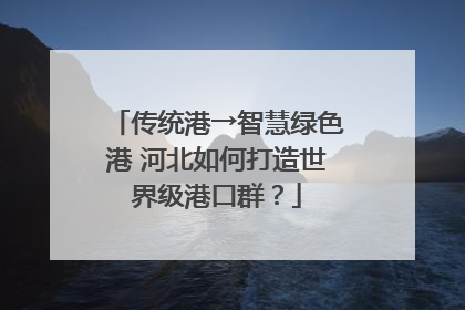 传统港→智慧绿色港 河北如何打造世界级港口群？