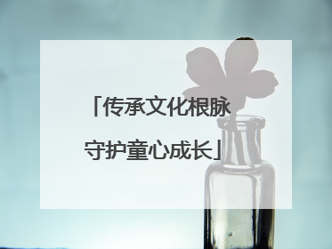 传承文化根脉 守护童心成长