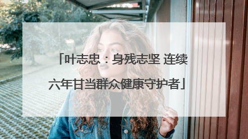 叶志忠：身残志坚 连续六年甘当群众健康守护者