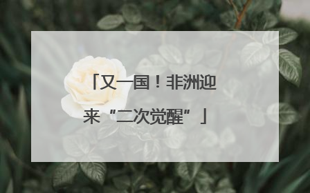 又一国！非洲迎来“二次觉醒”