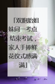 双胞胎姐妹同一考点结束考试，家人手捧鲜花仪式感满满