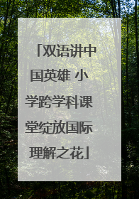 双语讲中国英雄 小学跨学科课堂绽放国际理解之花