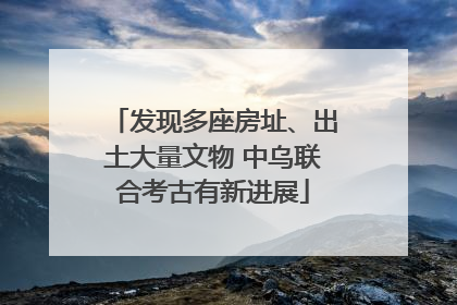 发现多座房址、出土大量文物 中乌联合考古有新进展