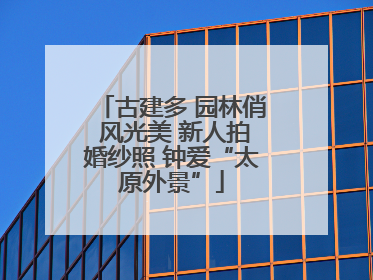 古建多 园林俏 风光美 新人拍婚纱照 钟爱“太原外景”