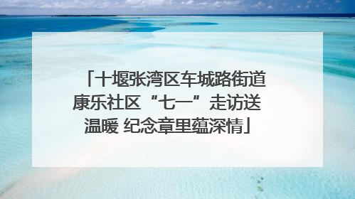 十堰张湾区车城路街道康乐社区“七一”走访送温暖 纪念章里蕴深情