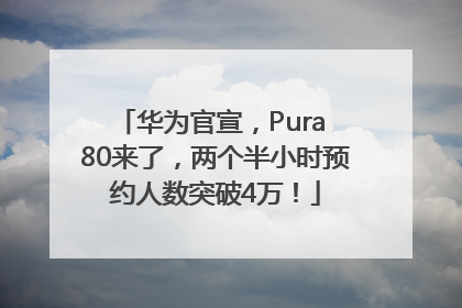 华为官宣，Pura 80来了，两个半小时预约人数突破4万！